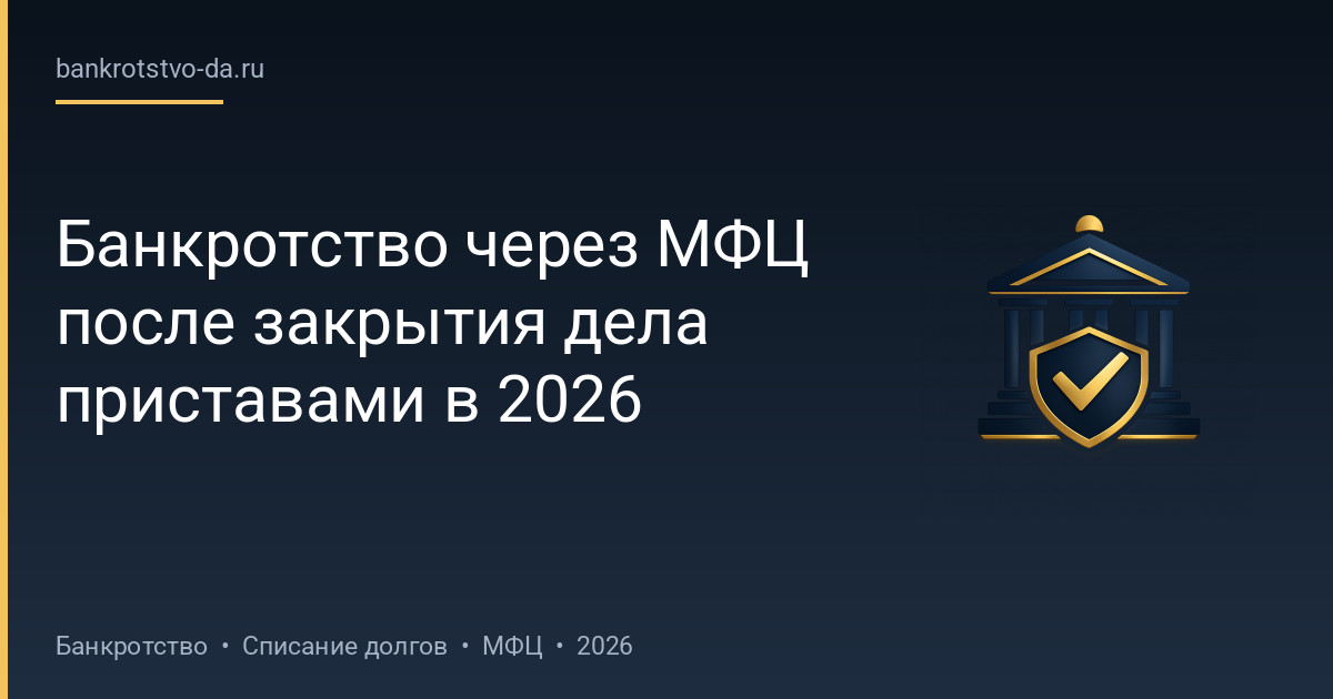 Банкротство через МФЦ после закрытия дела приставами в 2026